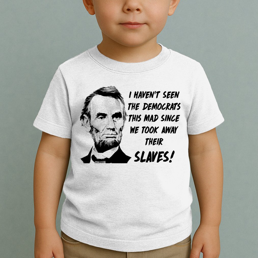 I Haven't Seen Democrats This Mad Since We Took Away Their Slaves With A Lincoln Toddler T-Shirt