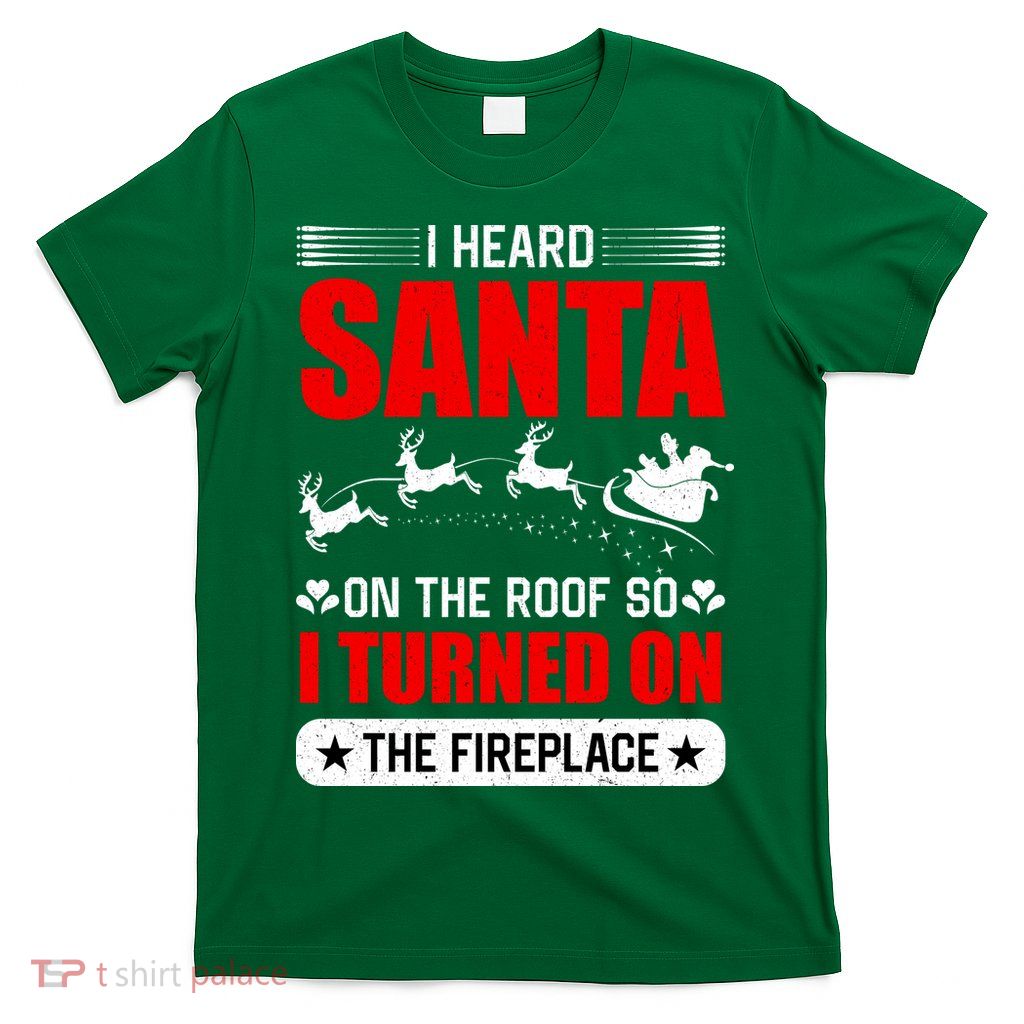 I Head Santa On The Roof So I Turned On The Fireplace T-Shirt