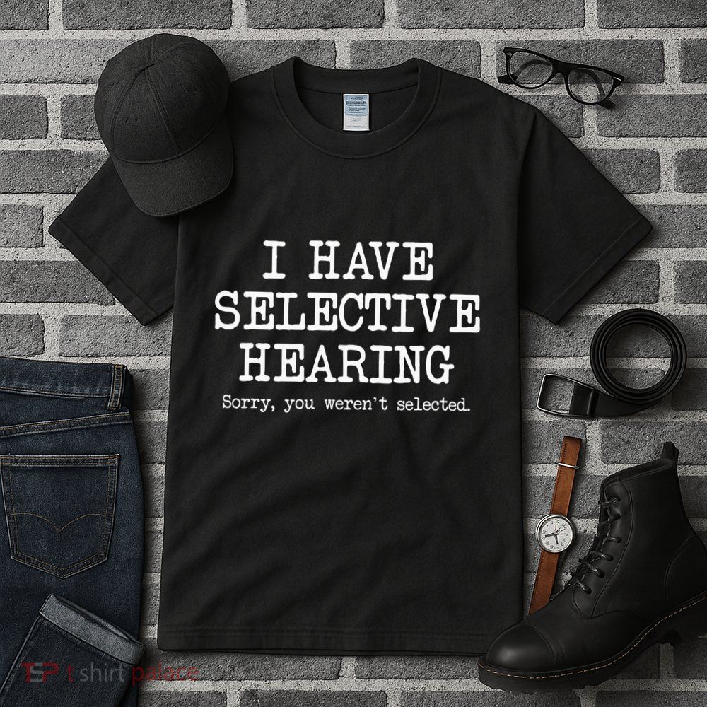 I Have Selective Hearing Sorry You WerenT Selected Funny Tall T-Shirt