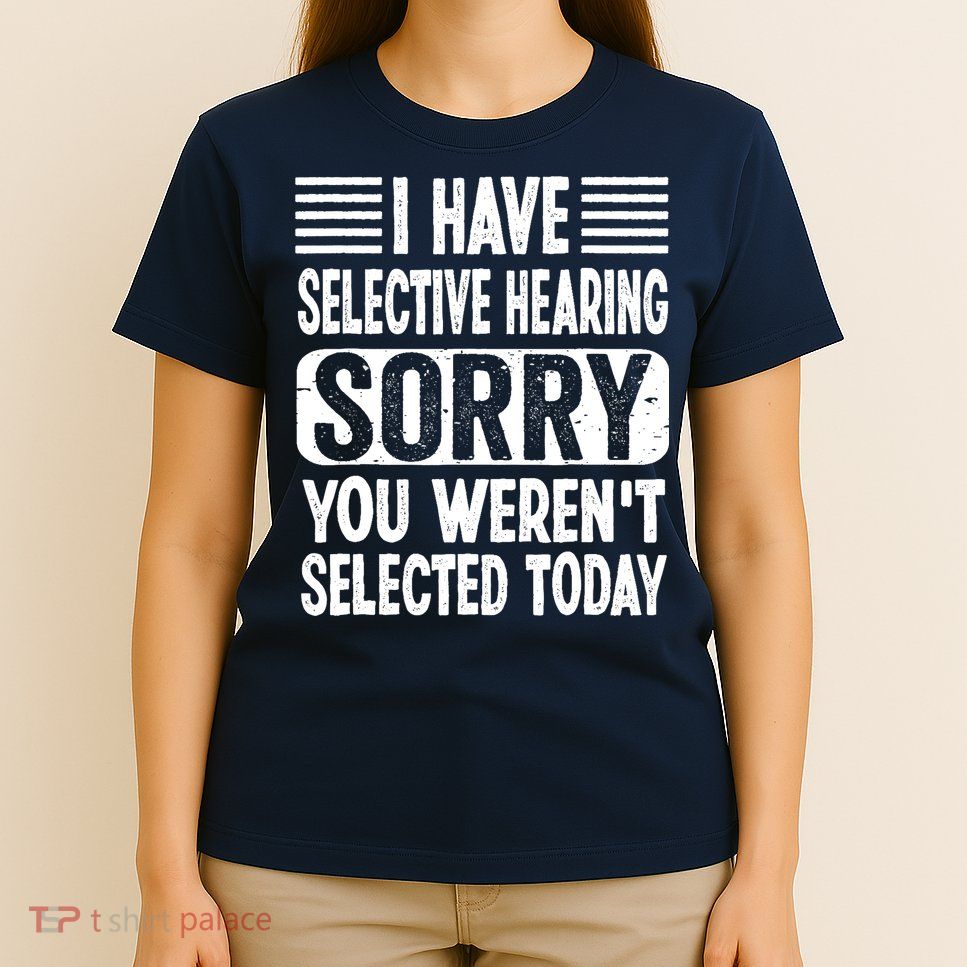 I Have Selective Hearing Sorry You WerenT Selected Today T-Shirt