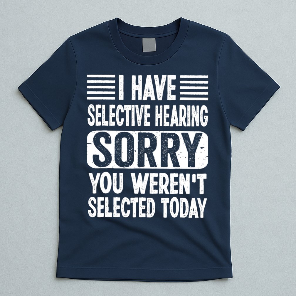 I Have Selective Hearing Sorry You WerenT Selected Today T-Shirt