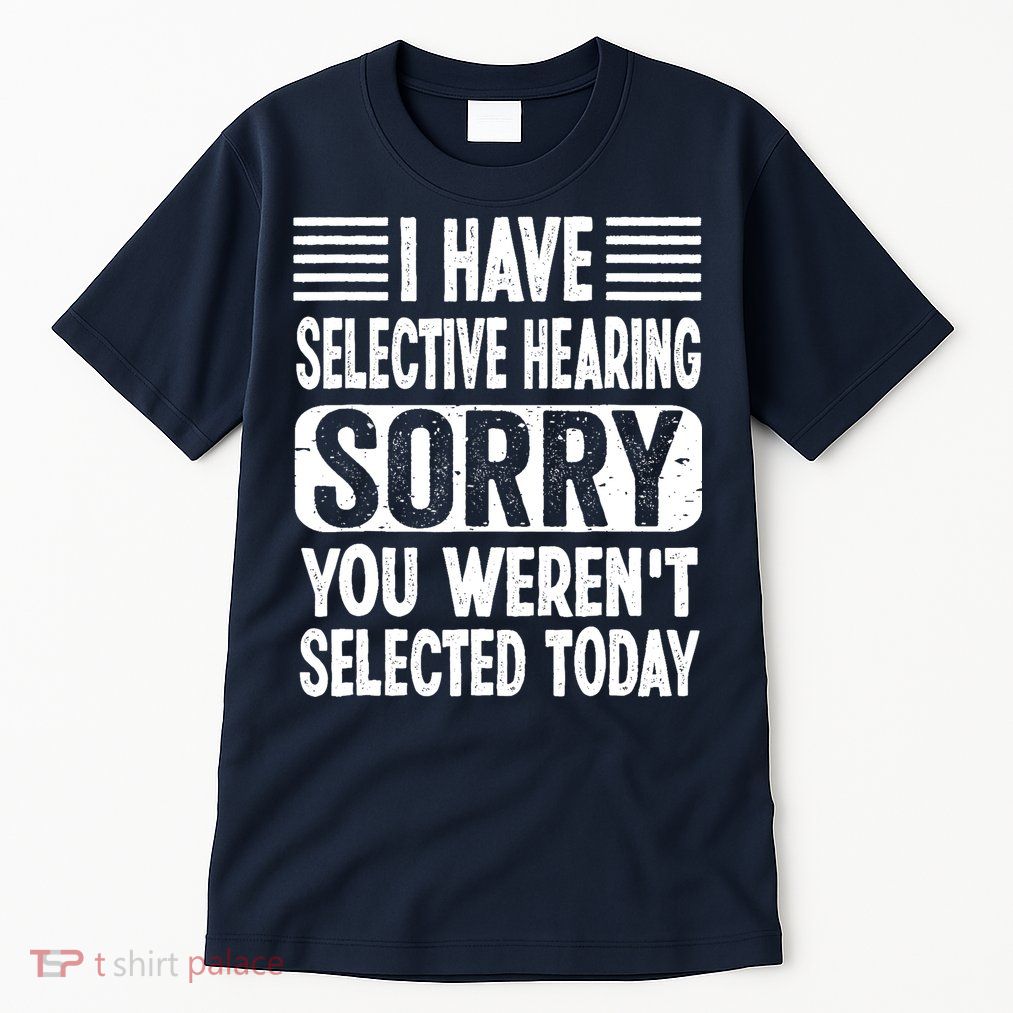 I Have Selective Hearing Sorry You WerenT Selected Today Tall T-Shirt