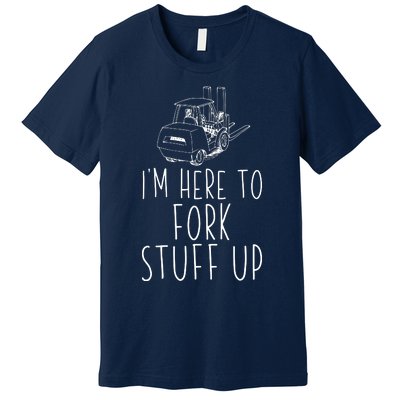 Im Here To Fork Stuff Up Certified Forklift Operator Premium T-Shirt