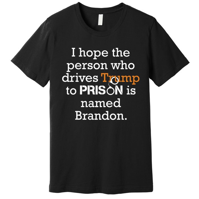 I Hope The Person Who Drives Trump To Prison Named Brandon Premium T-Shirt