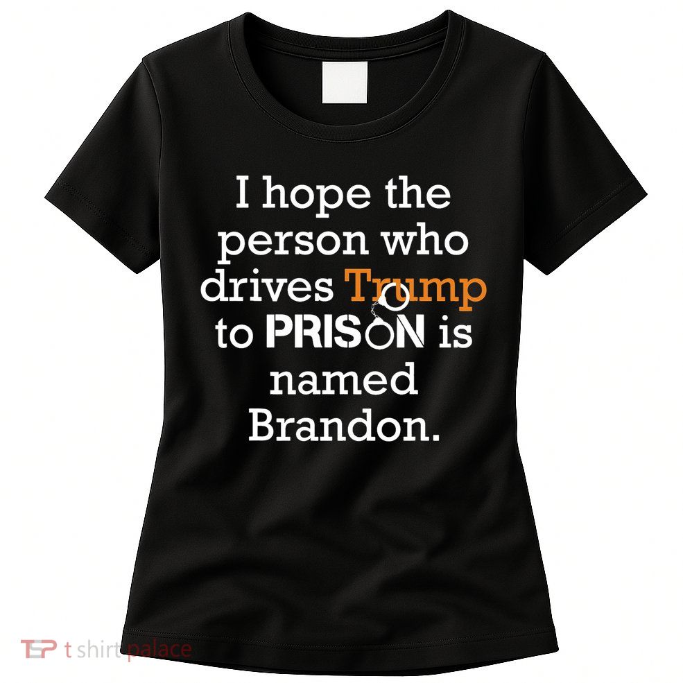 I Hope The Person Who Drives Trump To Prison Named Brandon Womens T-Shirt