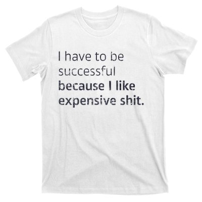 I Have To Be Successful Because I Like Expensive Shit T-Shirt