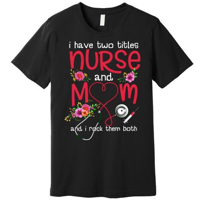 I Have Two Titles Nurse And Mom Mother's Day Gift Premium T-Shirt