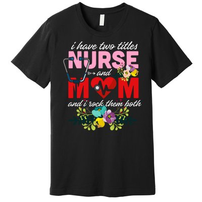 I Have Two Titles Nurse And Mom Mother's Day Premium T-Shirt