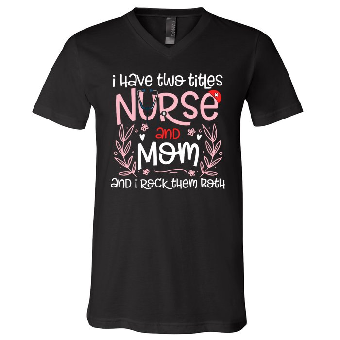 I Have Two Titles Nurse And Mom Mother's Day Flower V-Neck T-Shirt