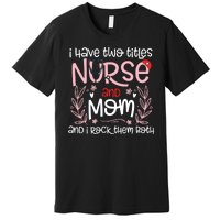 I Have Two Titles Nurse And Mom Mother's Day Flower Premium T-Shirt