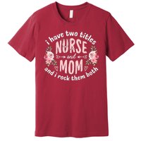 I Have Two Titles Nurse And Mom I Rock Them Both Mothers Day Premium T-Shirt