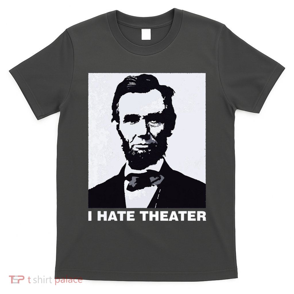 I Hate Theater Abraham Abe Lincoln Funny President Meme T-Shirt
