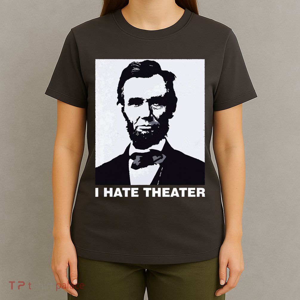I Hate Theater Abraham Abe Lincoln Funny President Meme T-Shirt
