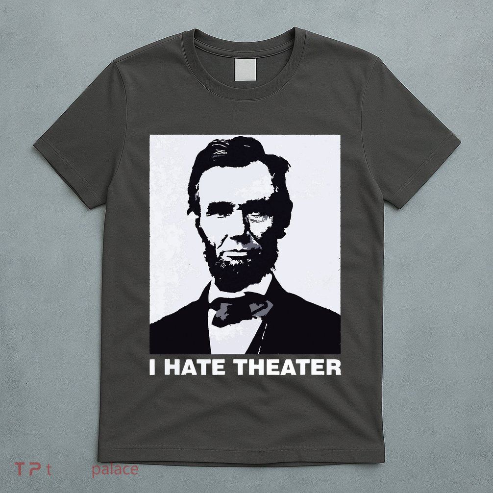 I Hate Theater Abraham Abe Lincoln Funny President Meme T-Shirt