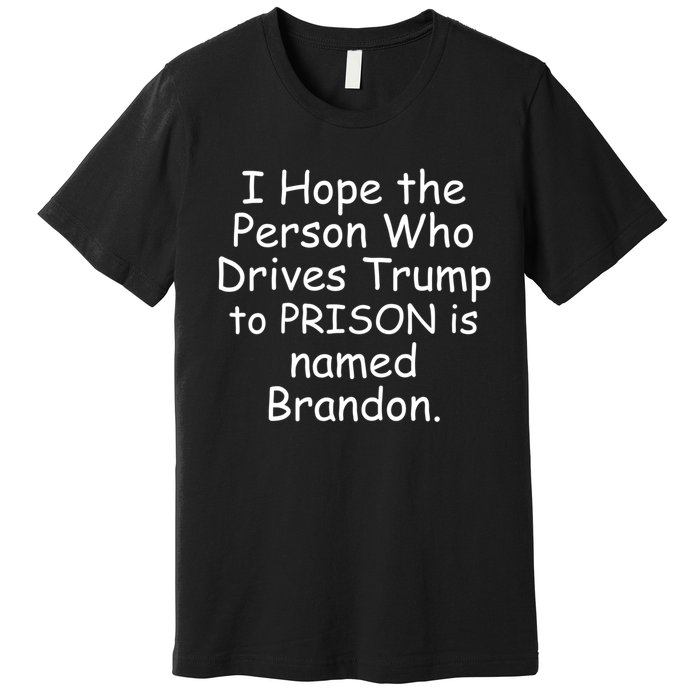 I Hope The Person Who Drives Trump To Prison Named Brandon Premium T-Shirt