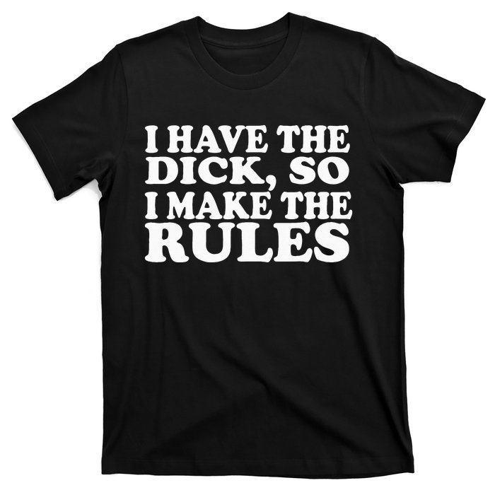 I Have The Dick So I Make The Rules T-Shirt