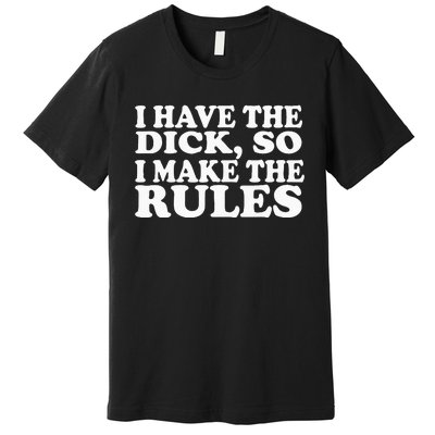 I Have The Dick So I Make The Rules Premium T-Shirt