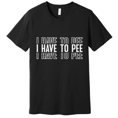 I Have To Pee Premium T-Shirt