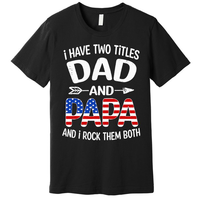 I Have Two Titles Dad And Papa Us American Flag FatherS Day Premium T-Shirt