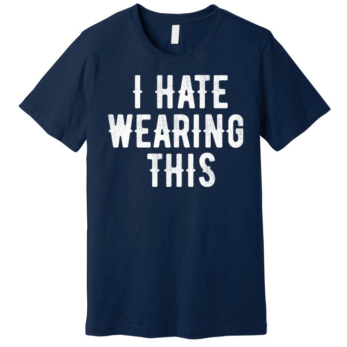 I Hate Wearing This Funny Premium T-Shirt