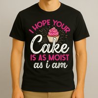 I Hope Your Cake Is As Moist As I Am T-Shirt