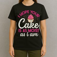 I Hope Your Cake Is As Moist As I Am T-Shirt