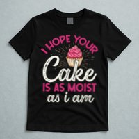 I Hope Your Cake Is As Moist As I Am T-Shirt