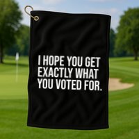 I Hope You Get Exactly What You Voted For Voting Election Golf Towel