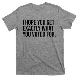 I Hope You Get Exactly What You Voted For Voting Election T-Shirt