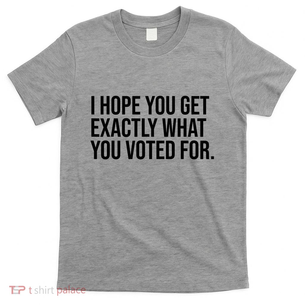 I Hope You Get Exactly What You Voted For Voting Election T-Shirt