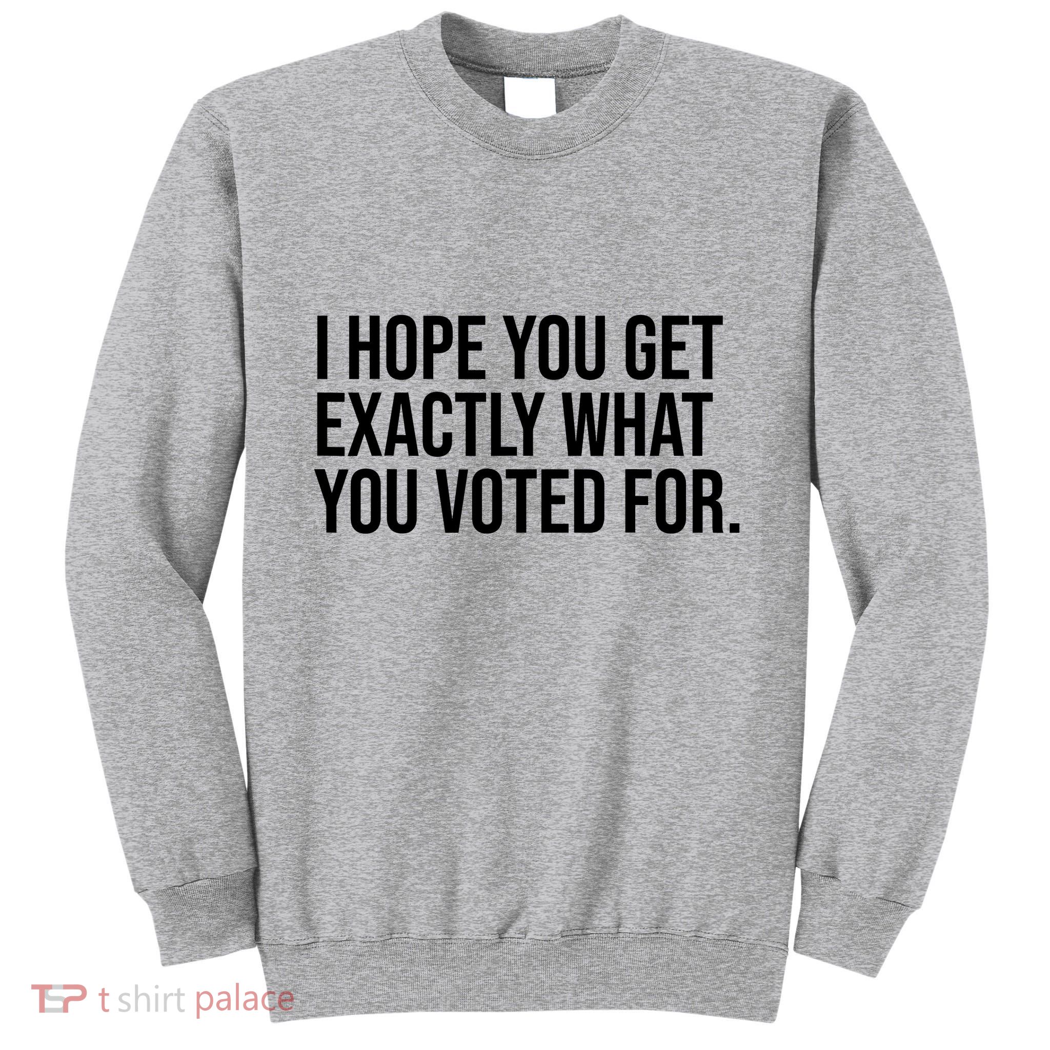 I Hope You Get Exactly What You Voted For Voting Election Tall Sweatshirt