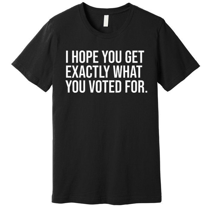 I Hope You Get Exactly What You Voted For Voting Election Premium T-Shirt