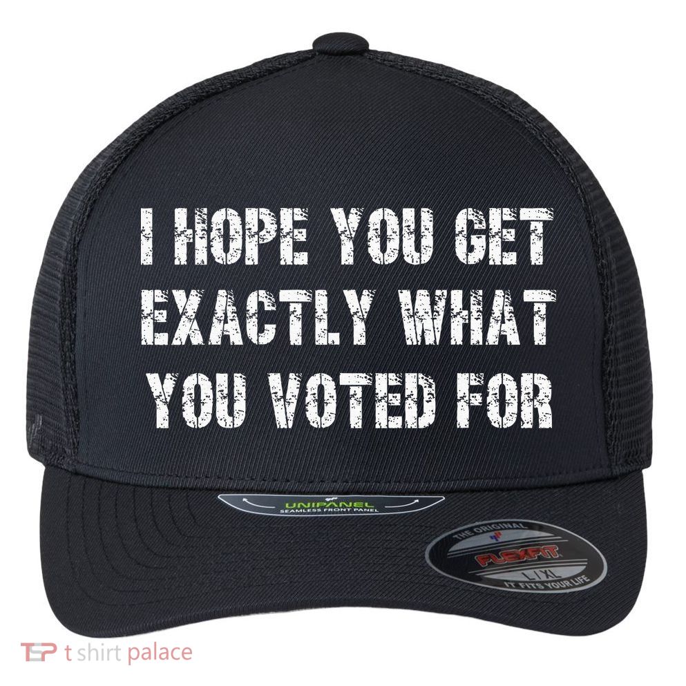 I Hope You Get Exactly What You Voted For Voting Election Flexfit Unipanel Trucker Cap