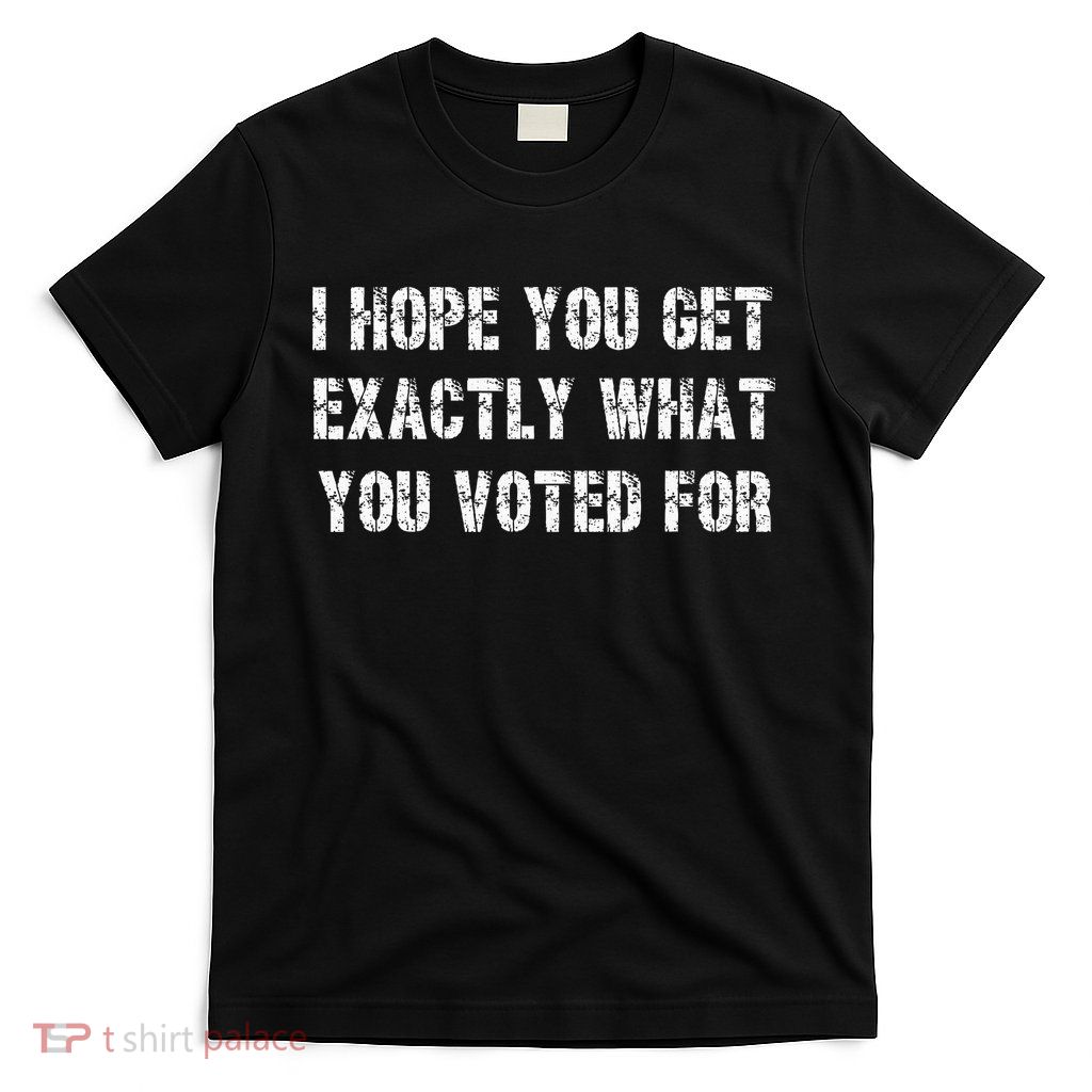 I Hope You Get Exactly What You Voted For Voting Election T-Shirt
