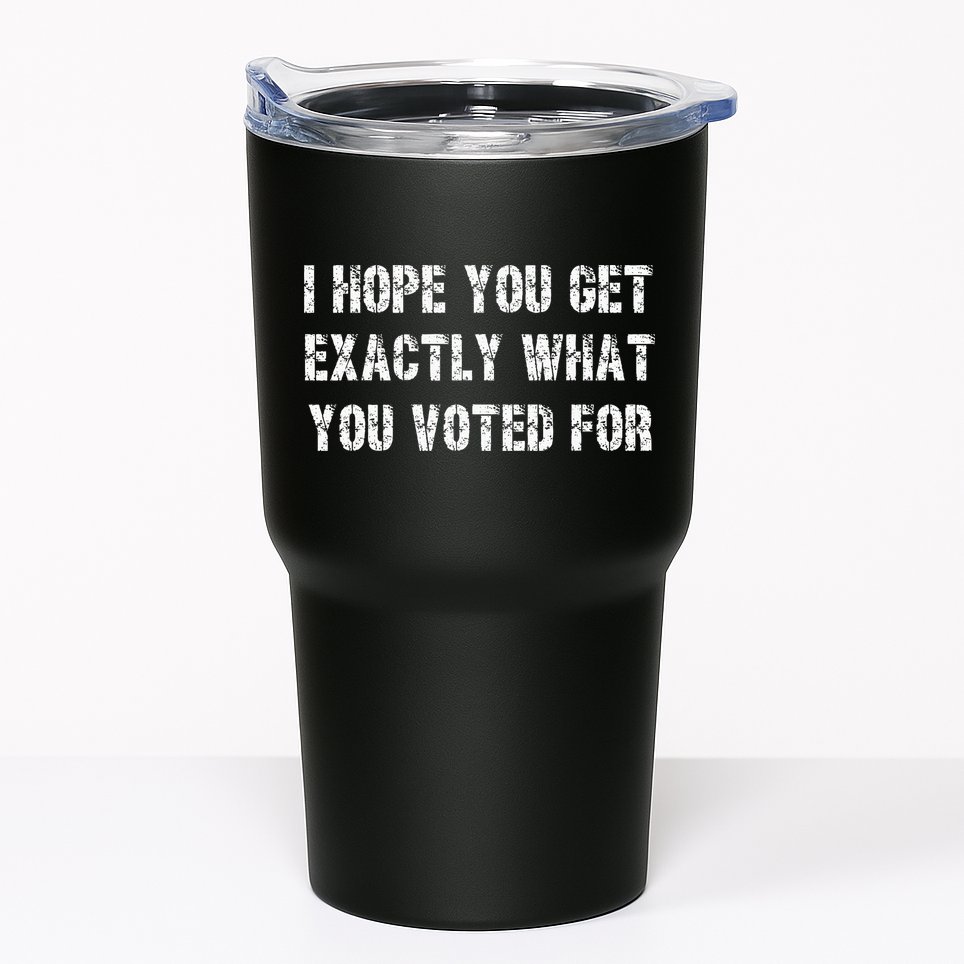 I Hope You Get Exactly What You Voted For Voting Election Tumbler
