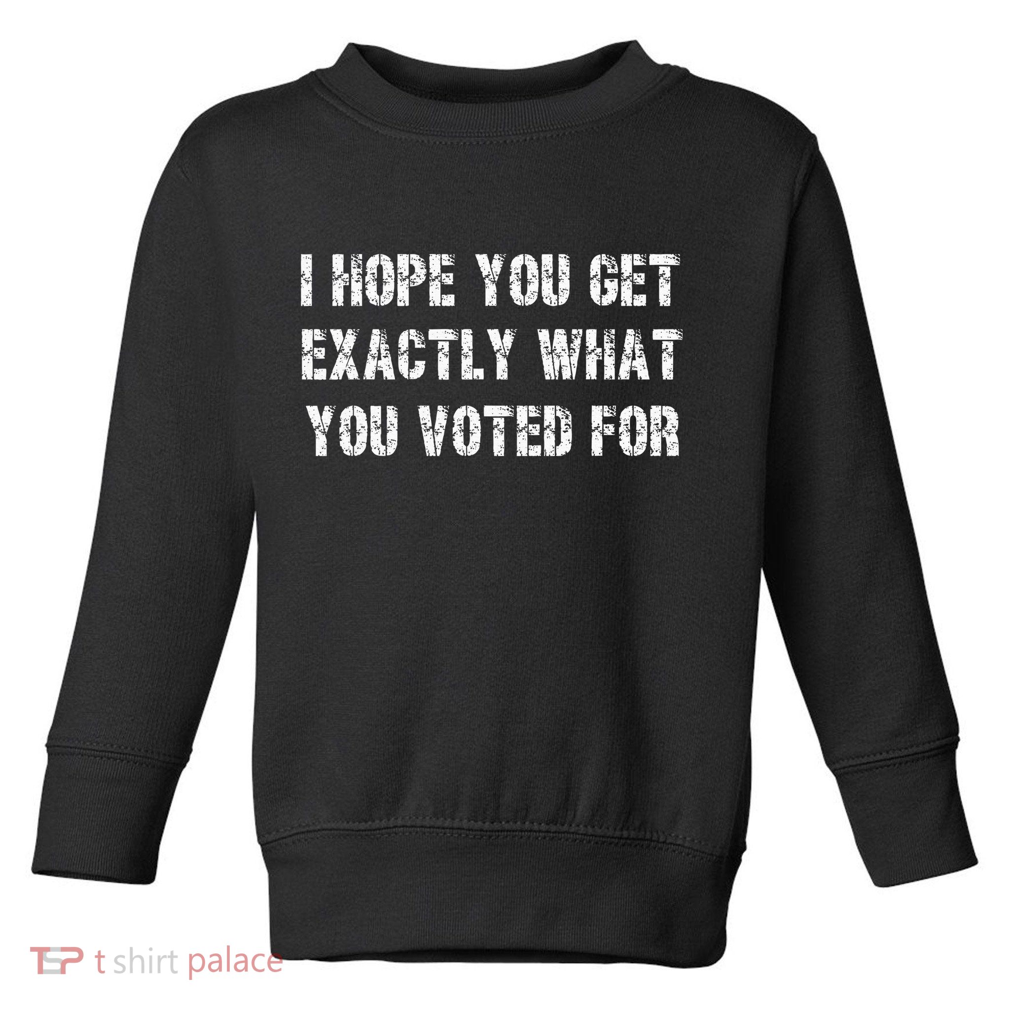 I Hope You Get Exactly What You Voted For Voting Election Toddler Sweatshirt