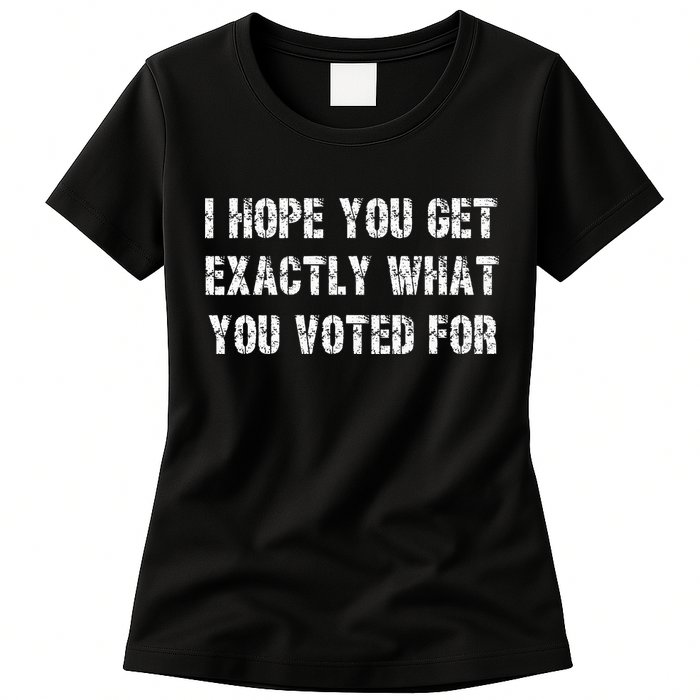 I Hope You Get Exactly What You Voted For Voting Election Womens T-Shirt