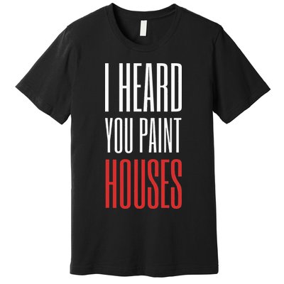 I Heard You Paint Houses Premium T-Shirt
