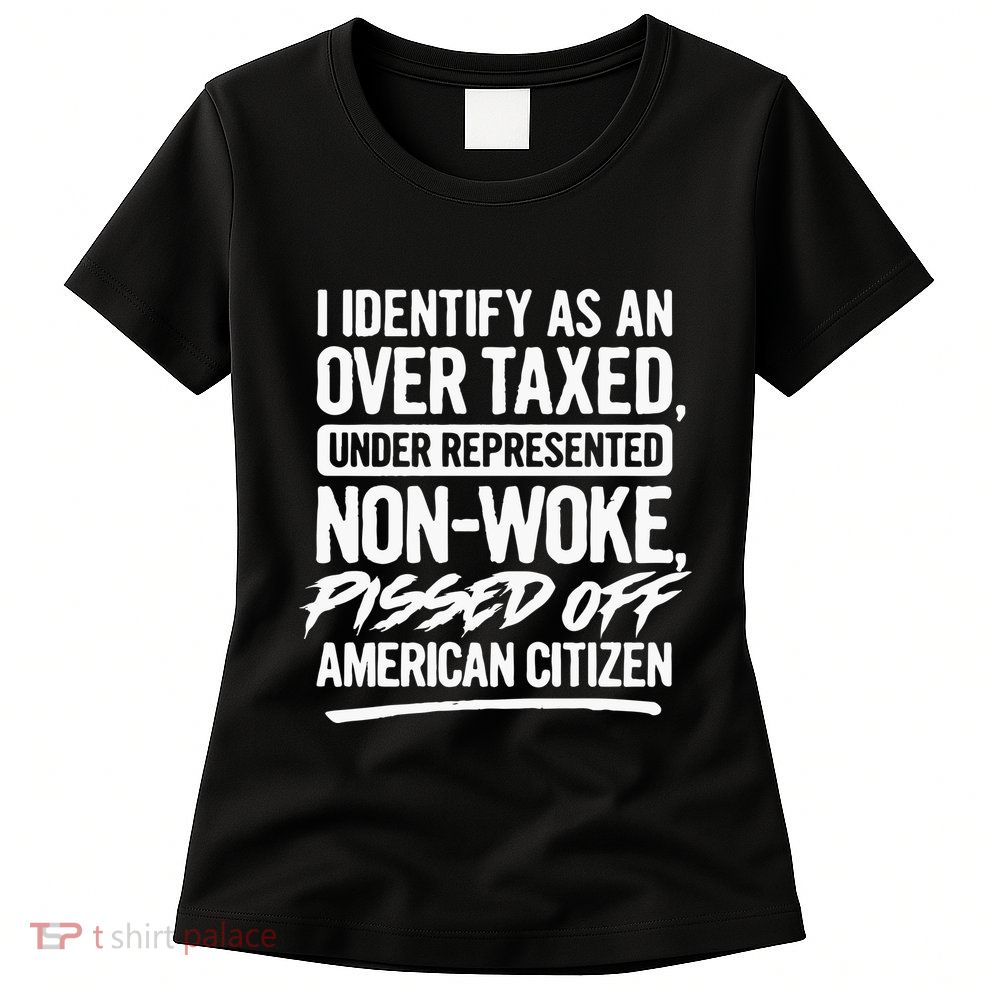 I Identify As An Over Taxed Under Represented NonWoke Pissed Off American Citiz Womens T-Shirt
