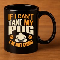 If I Can't Take My Pug I'm Not Going 11oz C Handle Ceramic Mug