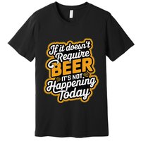 If It DoesnT Require Beer ItS Not Happening Today Premium T-Shirt