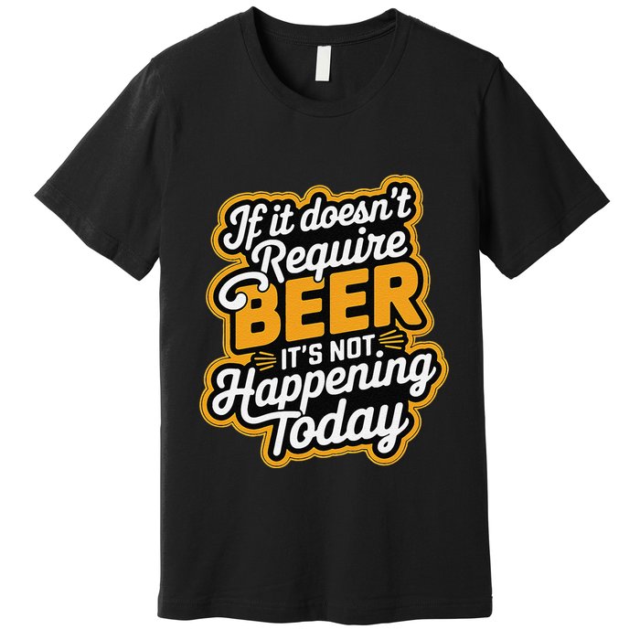 If It DoesnT Require Beer ItS Not Happening Today Premium T-Shirt