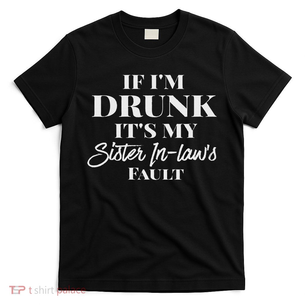 If I'm Drunk It's My Sister In Laws Fault Funny Drinking T-Shirt