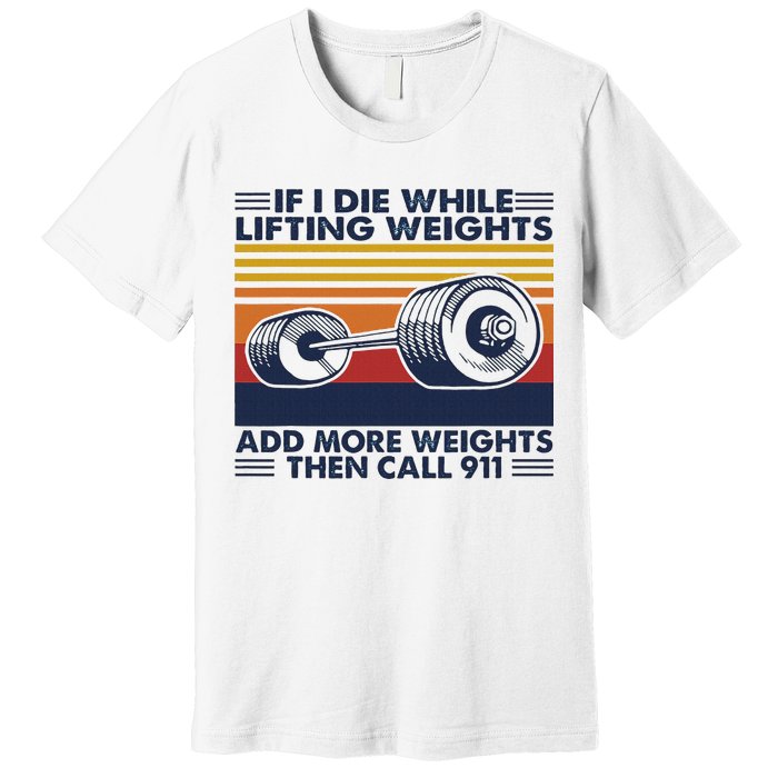 If I Die While Lifting Weights Add More Weights Call 911 Premium T-Shirt