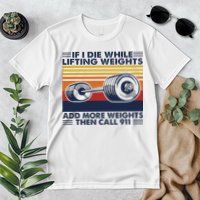 If I Die While Lifting Weights Add More Weights Call 911 Premium T-Shirt