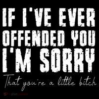 If Ive Ever Offended You Im Sorry That You Are A Performance Shirt