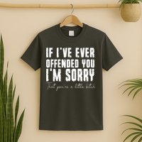 If Ive Ever Offended You Im Sorry That You Are A T-Shirt