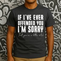 If Ive Ever Offended You Im Sorry That You Are A T-Shirt