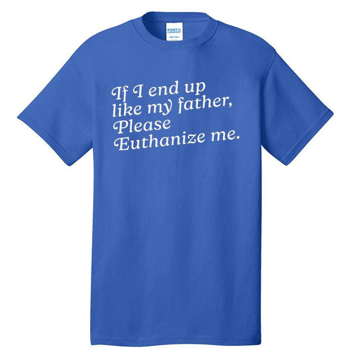 If I End Up Like My Father Please Euthanize Me Parent Joke Tall T-Shirt