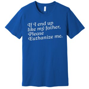 If I End Up Like My Father Please Euthanize Me Parent Joke Premium T-Shirt